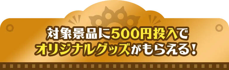 対象景品に500円投入でオリジナルグッズがもらえる！