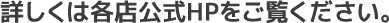 詳しくは各店公式HPをご覧ください。