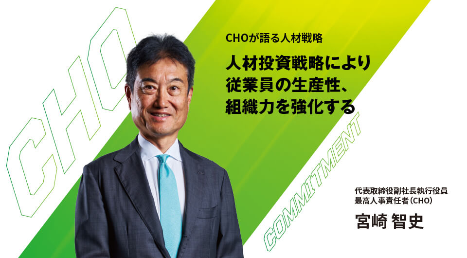 CHOが語る人材戦略 人材投資戦略により 従業員の生産性、 組織力を強化する 代表取締役副社長執行役員 最高人事責任者(CHO) 宮崎 智史