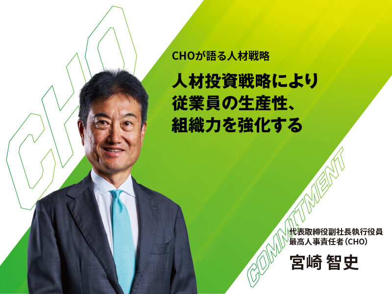 CHOが語る人材戦略 人材投資戦略により 従業員の生産性、 組織力を強化する 代表取締役副社長執行役員 最高人事責任者(CHO) 宮崎 智史