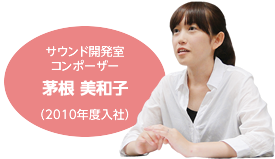 サウンド開発室 コンポーザー 茅根 美和子 (2010年度入社)