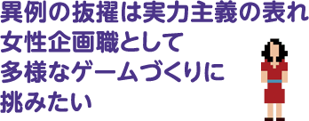 異例の抜擢は実力主義の表れ 女性企画職として多様なゲームづくりに挑みたい