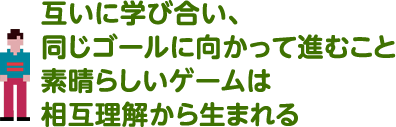互いに学び合い、同じゴールに向かって進むこと 素晴らしいゲームは相互理解から生まれる