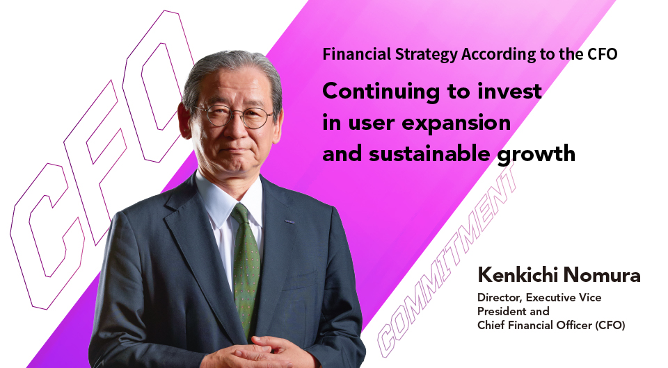 Continuing to invest in user expansion and sustainable growth Kenkichi Nomura Director, Executive Vice President and Chief Financial Officer (CFO)