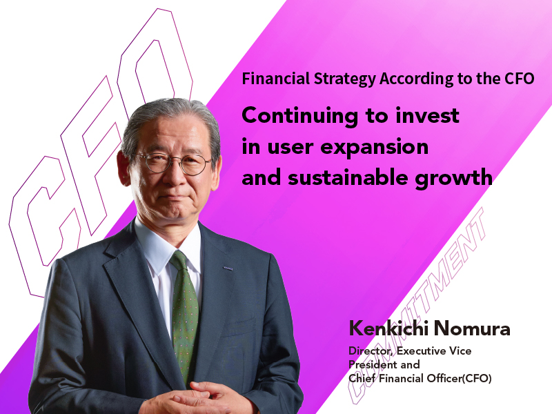 Continuing to invest in user expansion and sustainable growth Kenkichi Nomura Director, Executive Vice President and Chief Financial Officer (CFO)