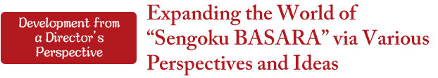 Development from a Director's Perspective　Expanding the World of "Sengoku BASARA" via Various Perspectives and Ideas