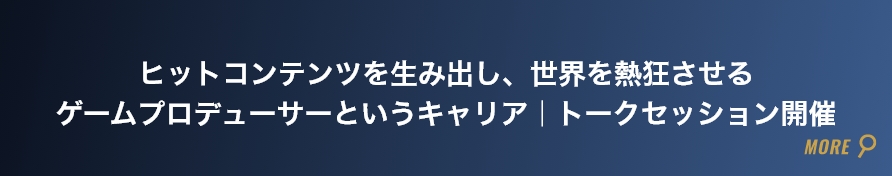 ヒットコンテンツを生み出し、世界を熱狂させるゲームプロデューサーというキャリア｜トークセッション開催